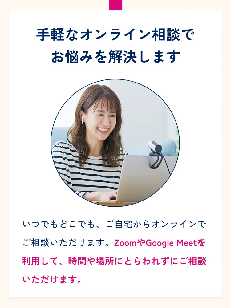 手軽なオンライン相談でお悩みを解決します。いつでもどこでも、ご自宅からオンラインでご相談いただけます。LINE通話やZoomを利用して、時間や場所にとらわれずにご相談いただけます。